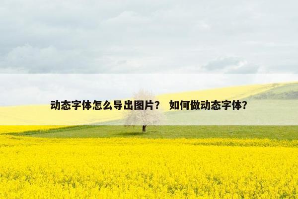 动态字体怎么导出图片？ 如何做动态字体？