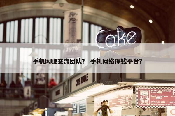 手机网赚交流团队？ 手机网络挣钱平台？