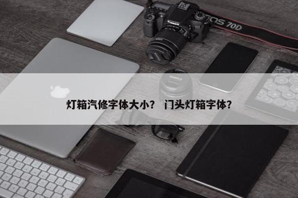 灯箱汽修字体大小？ 门头灯箱字体？