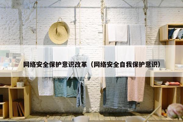 网络安全保护意识改革（网络安全自我保护意识）