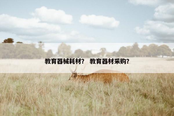 教育器械耗材？ 教育器材采购？