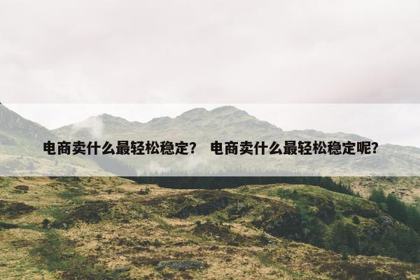 电商卖什么最轻松稳定？ 电商卖什么最轻松稳定呢？