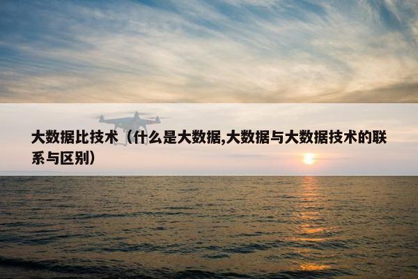大数据比技术（什么是大数据,大数据与大数据技术的联系与区别）