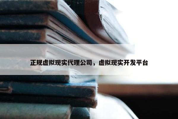 正规虚拟现实代理公司，虚拟现实开发平台
