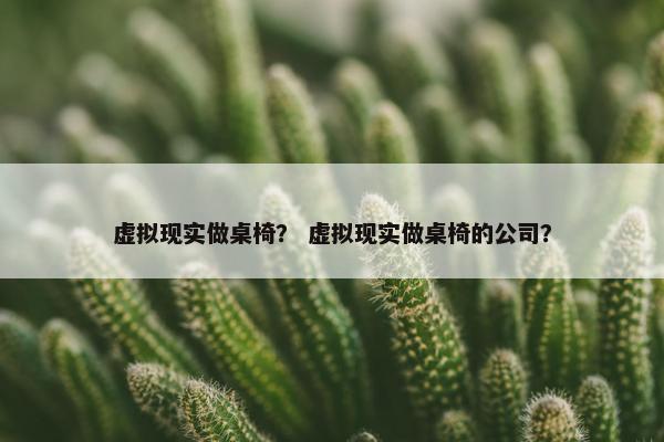 虚拟现实做桌椅？ 虚拟现实做桌椅的公司？