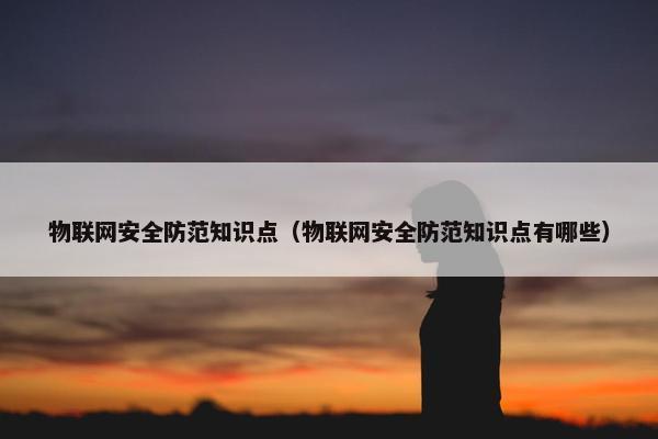 物联网安全防范知识点（物联网安全防范知识点有哪些）