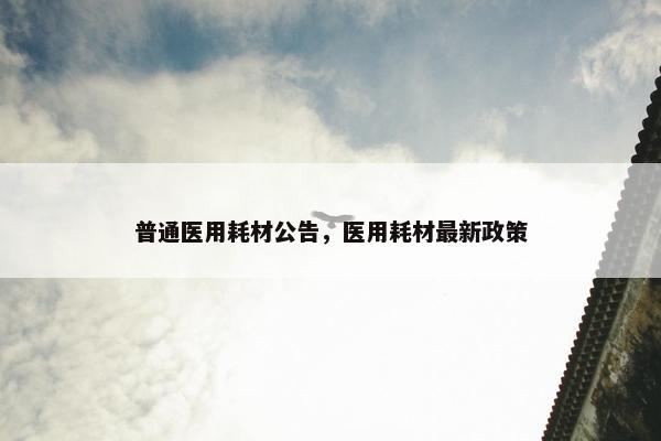 普通医用耗材公告，医用耗材最新政策