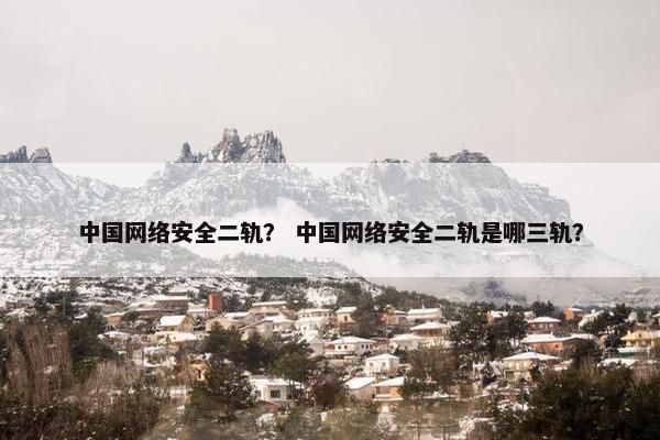 中国网络安全二轨？ 中国网络安全二轨是哪三轨？