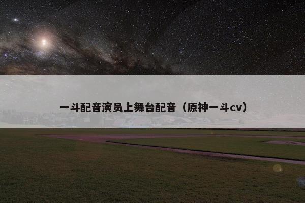 一斗配音演员上舞台配音（原神一斗cv）