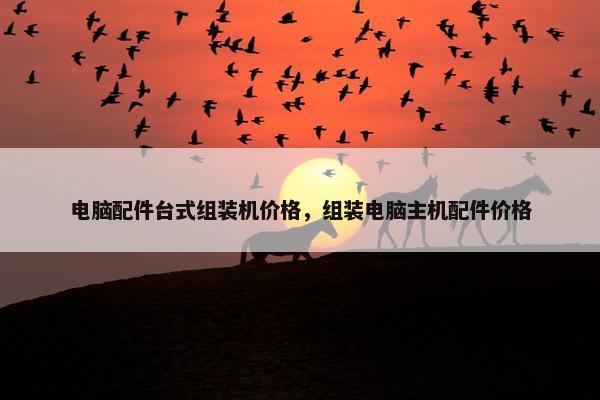 电脑配件台式组装机价格，组装电脑主机配件价格
