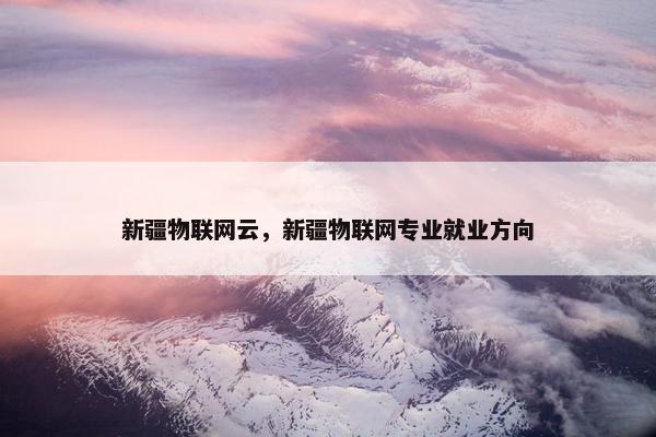新疆物联网云，新疆物联网专业就业方向