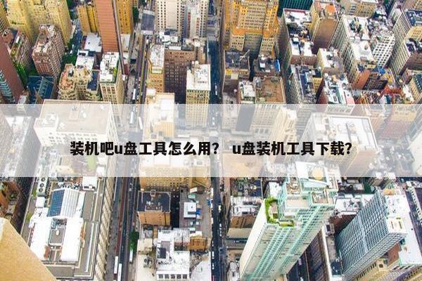 装机吧u盘工具怎么用？ u盘装机工具下载？