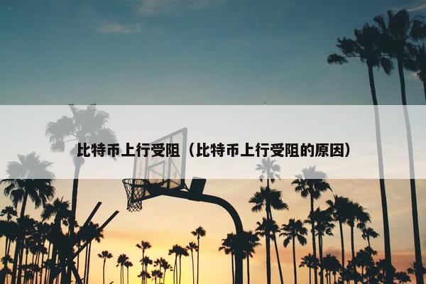 比特币上行受阻（比特币上行受阻的原因）