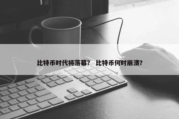 比特币时代将落幕？ 比特币何时崩溃？