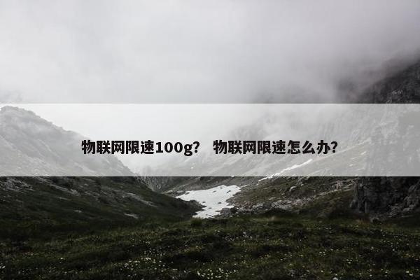 物联网限速100g？ 物联网限速怎么办？