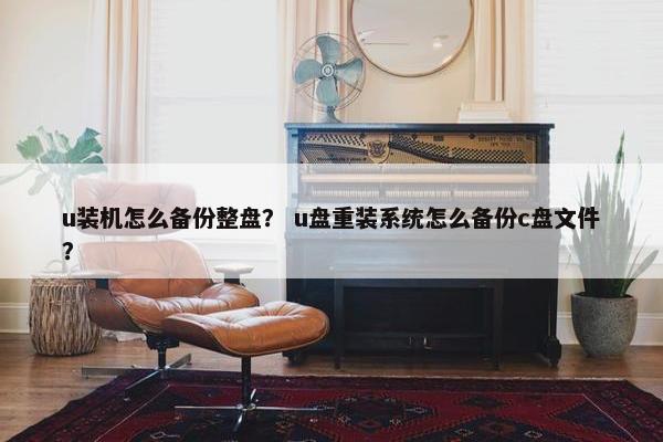 u装机怎么备份整盘？ u盘重装系统怎么备份c盘文件？