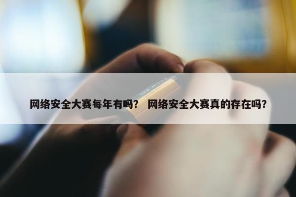 网络安全大赛每年有吗？ 网络安全大赛真的存在吗？