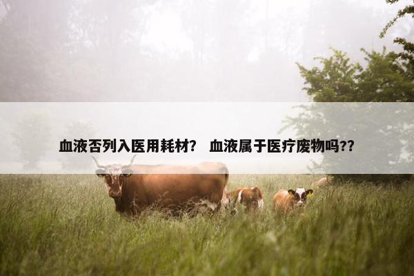 血液否列入医用耗材？ 血液属于医疗废物吗?？