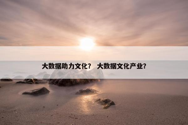 大数据助力文化？ 大数据文化产业？