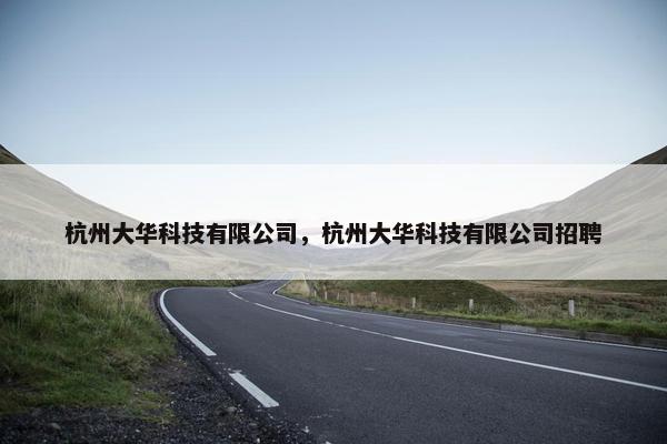 杭州大华科技有限公司，杭州大华科技有限公司招聘