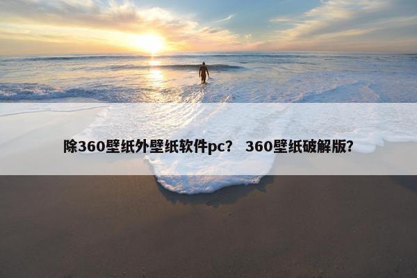 除360壁纸外壁纸软件pc？ 360壁纸破解版？