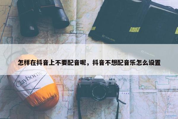 怎样在抖音上不要配音呢，抖音不想配音乐怎么设置