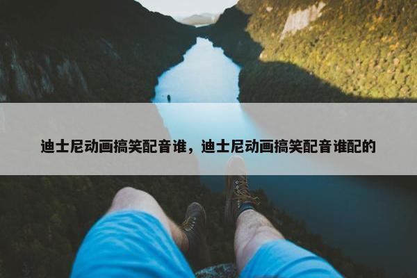 迪士尼动画搞笑配音谁，迪士尼动画搞笑配音谁配的