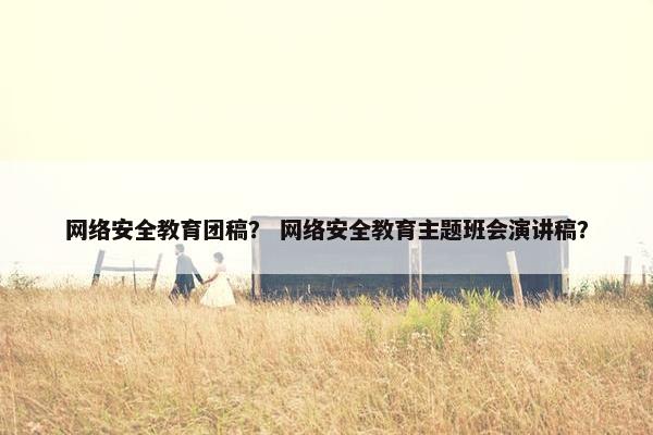 网络安全教育团稿？ 网络安全教育主题班会演讲稿？