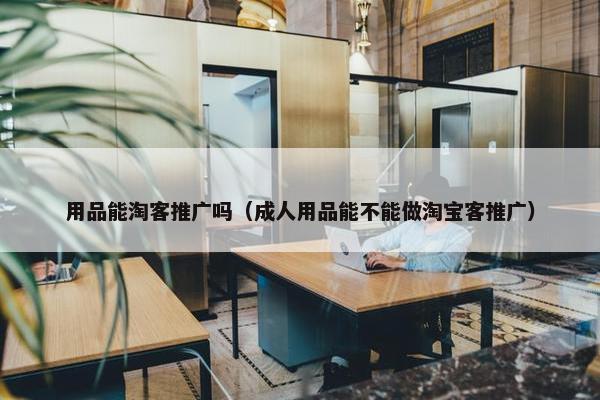 用品能淘客推广吗（成人用品能不能做淘宝客推广）