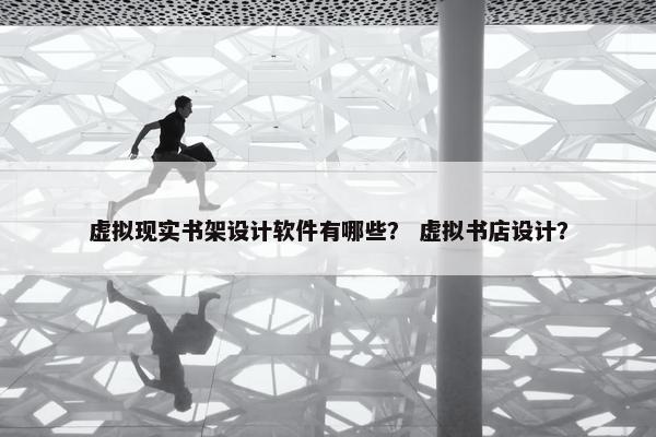 虚拟现实书架设计软件有哪些？ 虚拟书店设计？