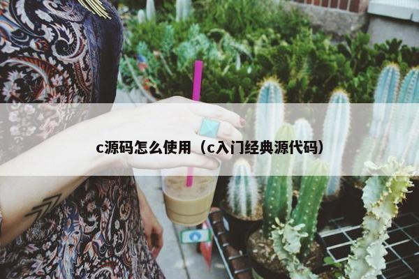 c源码怎么使用（c入门经典源代码）