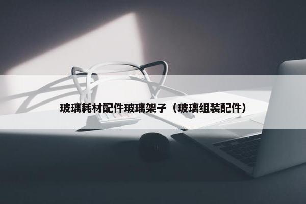 玻璃耗材配件玻璃架子（玻璃组装配件）