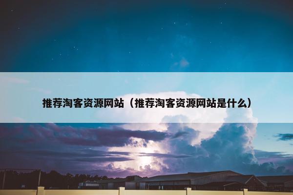 推荐淘客资源网站（推荐淘客资源网站是什么）