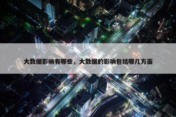 大数据影响有哪些，大数据的影响包括哪几方面