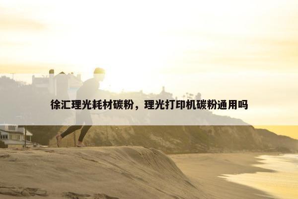 徐汇理光耗材碳粉，理光打印机碳粉通用吗