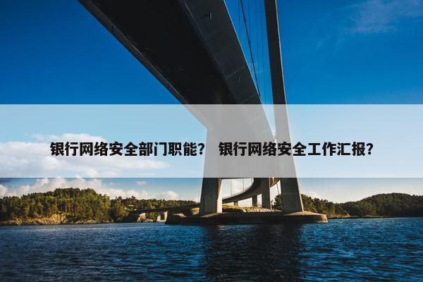 银行网络安全部门职能？ 银行网络安全工作汇报？