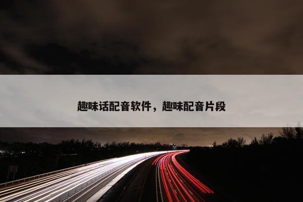 趣味话配音软件，趣味配音片段