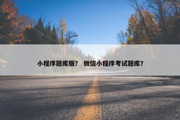 小程序题库版？ 微信小程序考试题库？