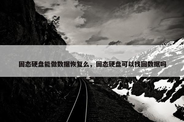 固态硬盘能做数据恢复么，固态硬盘可以找回数据吗
