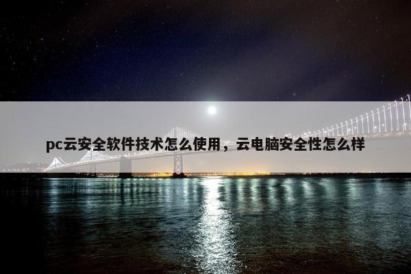 pc云安全软件技术怎么使用，云电脑安全性怎么样