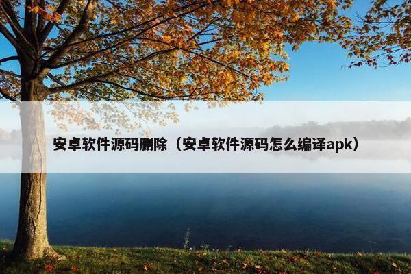 安卓软件源码删除（安卓软件源码怎么编译apk）