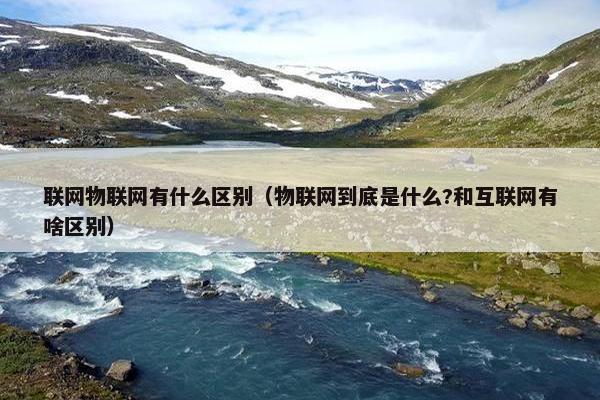 联网物联网有什么区别（物联网到底是什么?和互联网有啥区别）