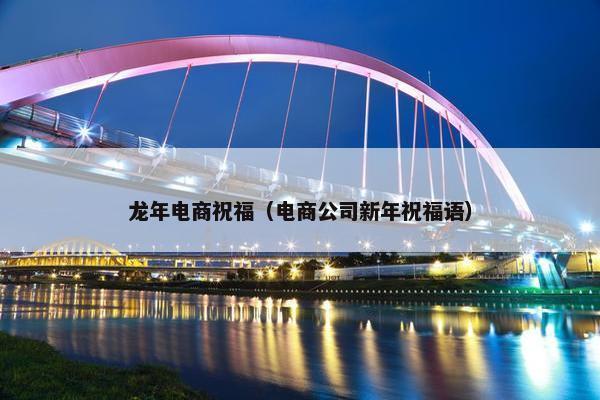 龙年电商祝福（电商公司新年祝福语）