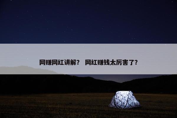 网赚网红讲解？ 网红赚钱太厉害了？
