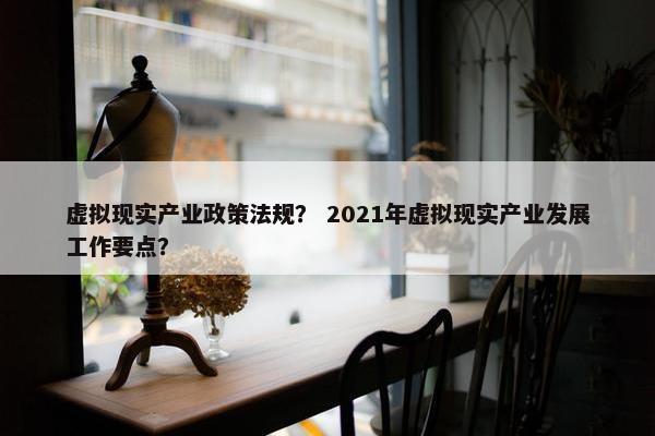 虚拟现实产业政策法规？ 2021年虚拟现实产业发展工作要点？