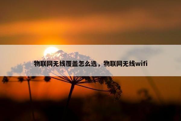 物联网无线覆盖怎么选，物联网无线wifi