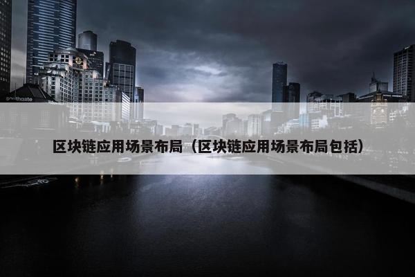 区块链应用场景布局（区块链应用场景布局包括）