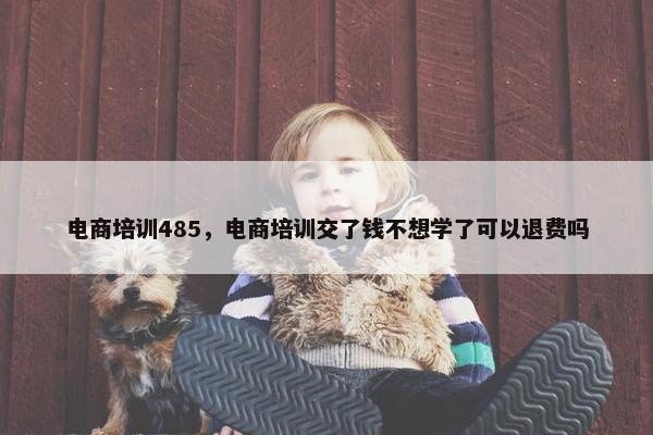 电商培训485，电商培训交了钱不想学了可以退费吗