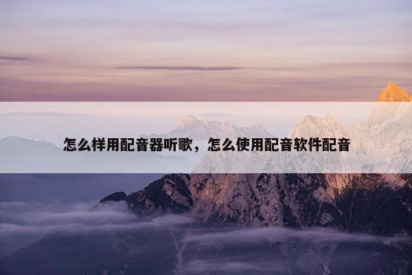 怎么样用配音器听歌，怎么使用配音软件配音