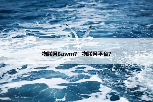 物联网8awm？ 物联网平台？